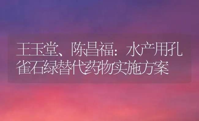 王玉堂、陈昌福：水产用孔雀石绿替代药物实施方案 | 养殖病虫害防治