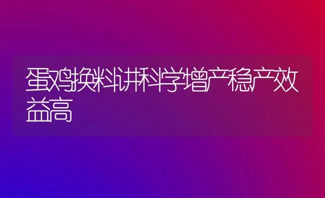 蛋鸡换料讲科学增产稳产效益高 | 家禽养殖