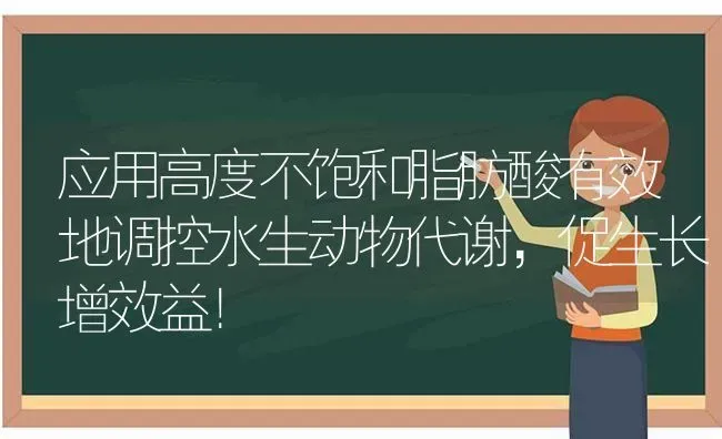 应用高度不饱和脂肪酸有效地调控水生动物代谢，促生长增效益！ | 动物养殖百科