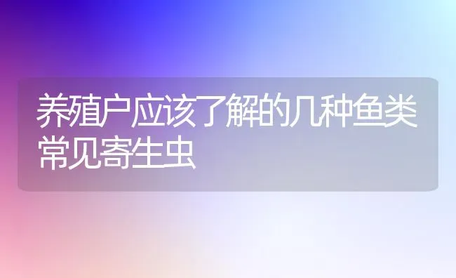 养殖户应该了解的几种鱼类常见寄生虫 | 淡水养殖