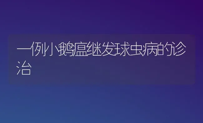 一例小鹅瘟继发球虫病的诊治 | 家禽养殖