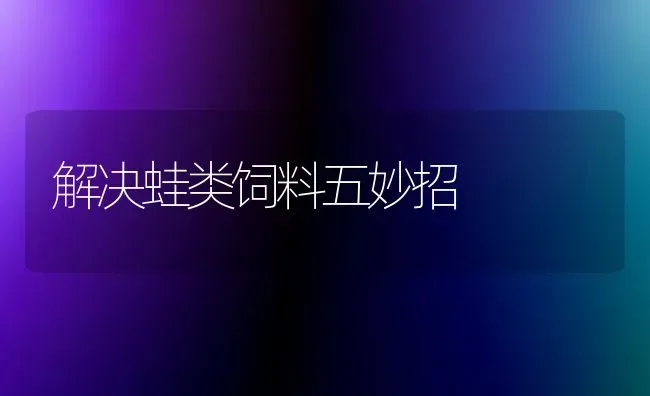 解决蛙类饲料五妙招 | 动物养殖饲料