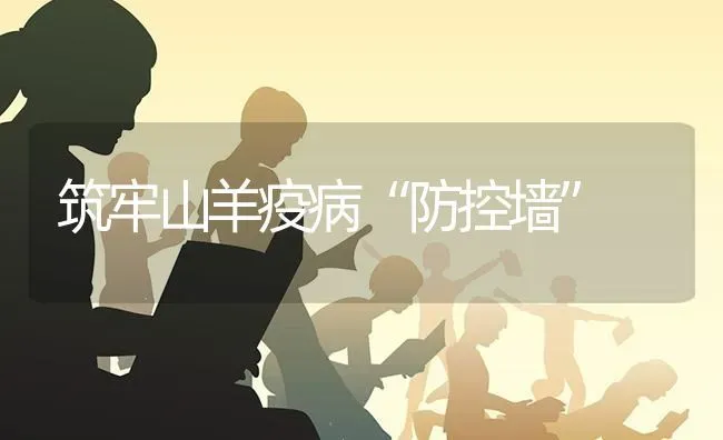 筑牢山羊疫病“防控墙” | 家畜养殖