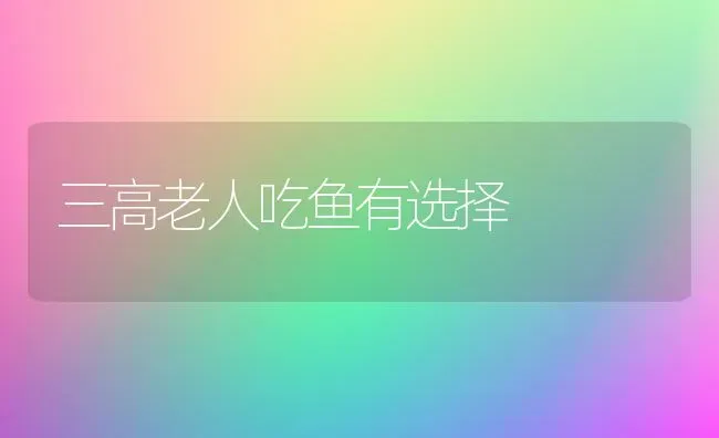 三高老人吃鱼有选择 | 动物养殖百科