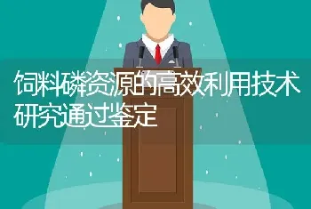 饲料磷资源的高效利用技术研究通过鉴定