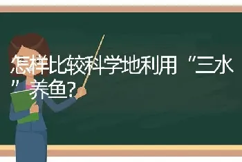 怎样比较科学地利用“三水”养鱼?