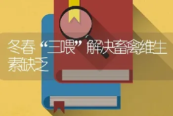 冬春“三喂”解决畜禽维生素缺乏