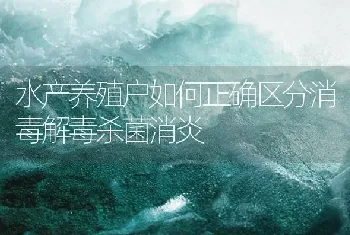 水产养殖户如何正确区分消毒解毒杀菌消炎