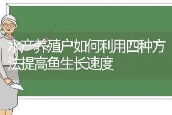 水产养殖户如何利用四种方法提高鱼生长速度