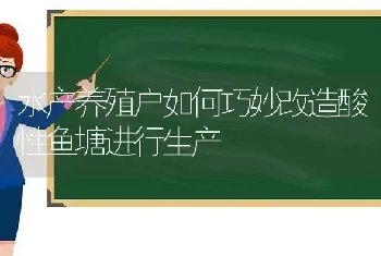 水产养殖户如何巧妙改造酸性鱼塘进行生产