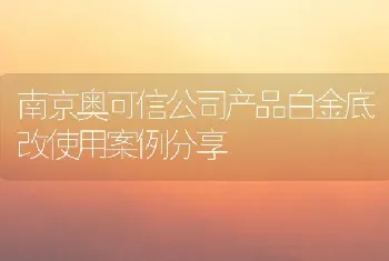 南京奥可信公司产品白金底改使用案例分享