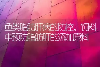 鱼类脂肪肝病的防控、饲料中预防脂肪肝的添加原料