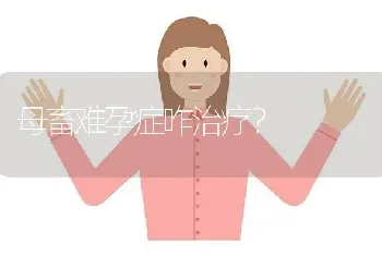 母畜难孕症咋治疗?